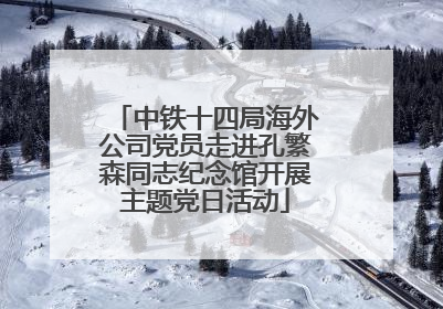 中铁十四局海外公司党员走进孔繁森同志纪念馆开展主题党日活动