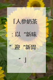 人参奶茶：以“新味”迎“新胃”