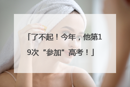 了不起！今年，他第19次“参加”高考！
