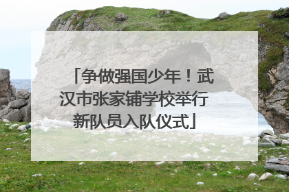 争做强国少年！武汉市张家铺学校举行新队员入队仪式