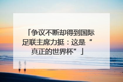 争议不断却得到国际足联主席力挺：这是“真正的世界杯”