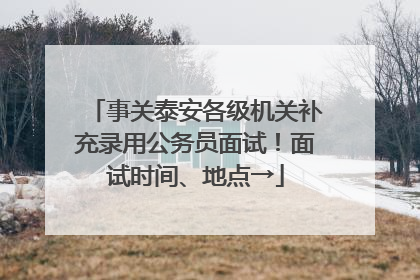 事关泰安各级机关补充录用公务员面试！面试时间、地点→