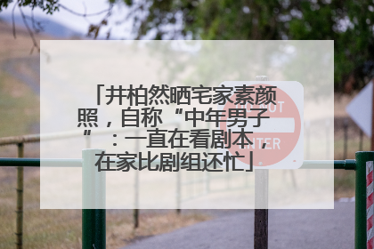 井柏然晒宅家素颜照，自称“中年男子”：一直在看剧本，在家比剧组还忙