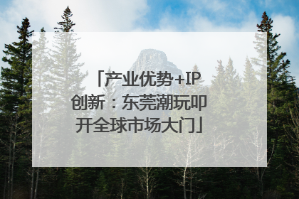 产业优势+IP创新：东莞潮玩叩开全球市场大门