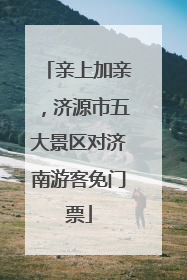 亲上加亲，济源市五大景区对济南游客免门票