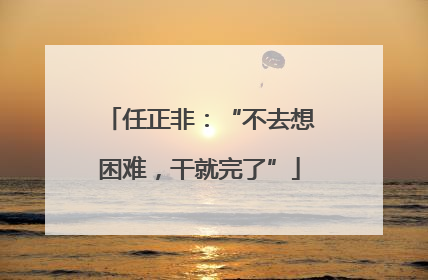 任正非：“不去想困难，干就完了”
