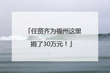 任贤齐为福州这里捐了30万元！
