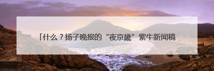 什么？扬子晚报的“夜京畿”紫牛新闻稿件，上了2025年镇江中考模拟卷！