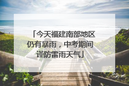 今天福建南部地区仍有暴雨，中考期间谨防雷雨天气