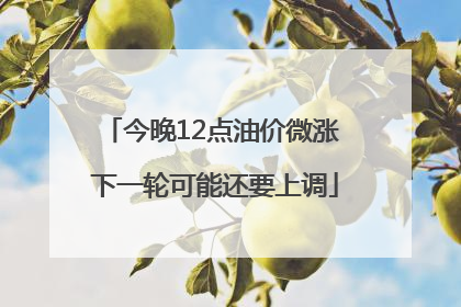 今晚12点油价微涨 下一轮可能还要上调