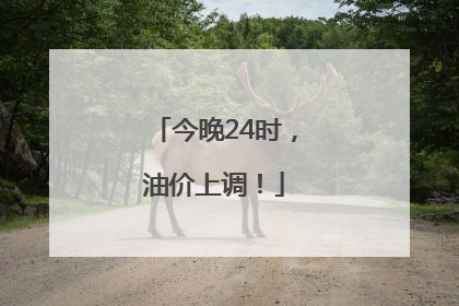 今晚24时，油价上调！
