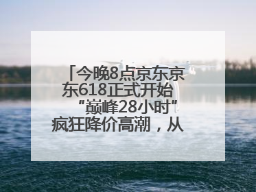 今晚8点京东京东618正式开始“巅峰28小时”疯狂降价高潮，从6月17日晚8点至6月18日24点内最便宜优惠