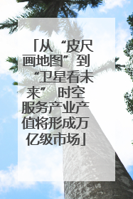 从“皮尺画地图”到“卫星看未来” 时空服务产业产值将形成万亿级市场