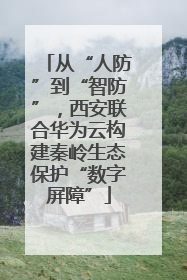 从“人防”到“智防”，西安联合华为云构建秦岭生态保护“数字屏障”
