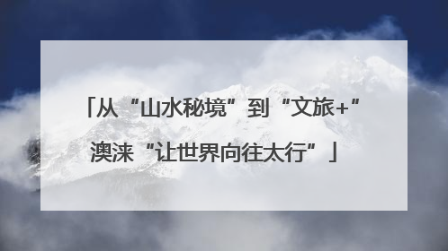 从“山水秘境”到“文旅+” 澳涞“让世界向往太行”