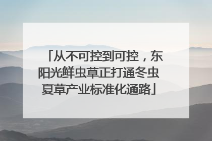 从不可控到可控，东阳光鲜虫草正打通冬虫夏草产业标准化通路