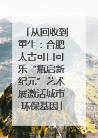 从回收到重生：合肥太古可口可乐“瓶启新纪元”艺术展激活城市环保基因