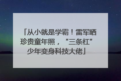 从小就是学霸！雷军晒珍贵童年照，“三条杠”少年变身科技大佬