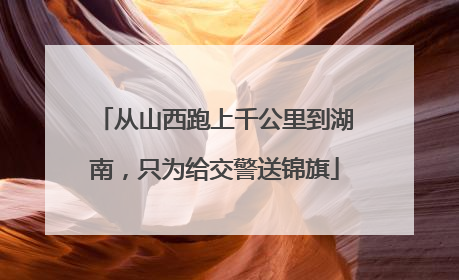 从山西跑上千公里到湖南，只为给交警送锦旗