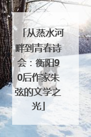 从蒸水河畔到青春诗会：衡阳90后作家朱弦的文学之光
