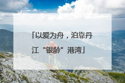 以爱为舟，泊靠丹江“银龄”港湾