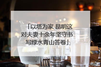 以塔为家 昆明这对夫妻十余年坚守书写绿水青山答卷