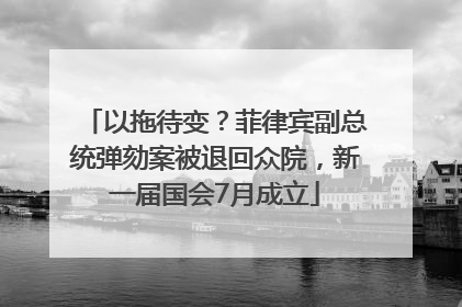 以拖待变？菲律宾副总统弹劾案被退回众院，新一届国会7月成立