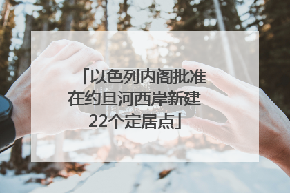 以色列内阁批准在约旦河西岸新建22个定居点
