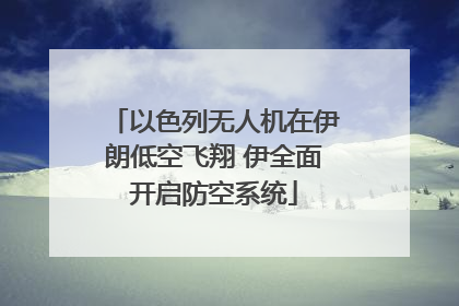 以色列无人机在伊朗低空飞翔 伊全面开启防空系统