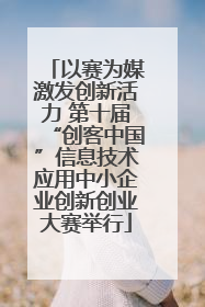 以赛为媒激发创新活力 第十届“创客中国”信息技术应用中小企业创新创业大赛举行