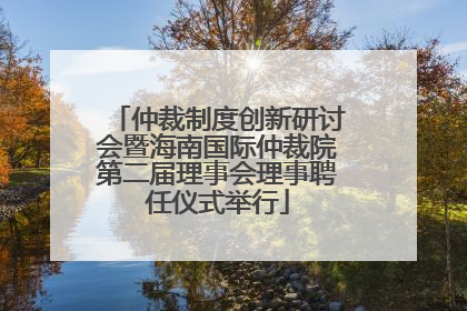 仲裁制度创新研讨会暨海南国际仲裁院第二届理事会理事聘任仪式举行