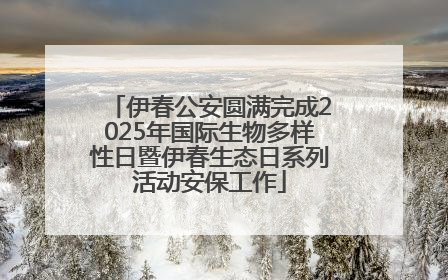 伊春公安圆满完成2025年国际生物多样性日暨伊春生态日系列活动安保工作
