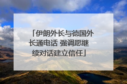伊朗外长与德国外长通电话 强调愿继续对话建立信任