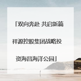 双向奔赴 共启新篇 祥源控股集团战略投资海昌海洋公园