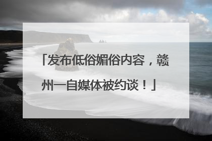 发布低俗媚俗内容，赣州一自媒体被约谈！