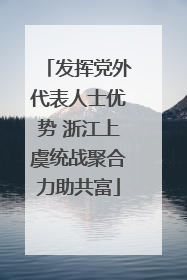 发挥党外代表人士优势 浙江上虞统战聚合力助共富