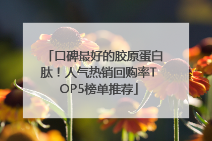 口碑最好的胶原蛋白肽！人气热销回购率TOP5榜单推荐
