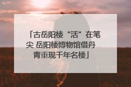 古岳阳楼“活”在笔尖 岳阳楼博物馆借丹青重现千年名楼