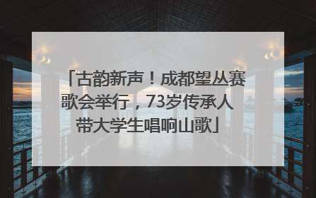 古韵新声！成都望丛赛歌会举行，73岁传承人带大学生唱响山歌