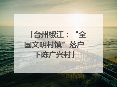 台州椒江：“全国文明村镇”落户下陈广兴村