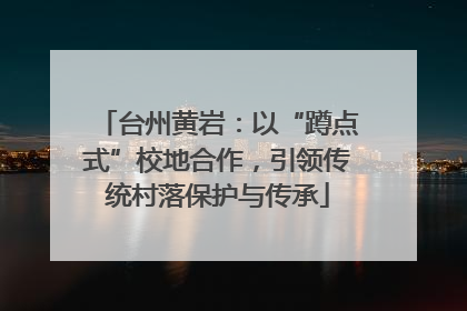 台州黄岩：以“蹲点式”校地合作，引领传统村落保护与传承