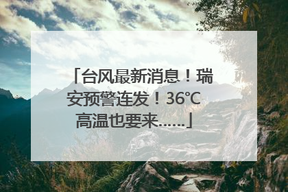 台风最新消息！瑞安预警连发！36℃高温也要来……