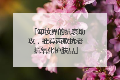 卸妆界的抗衰助攻，推荐两款抗老抗氧化护肤品