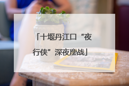 十堰丹江口“夜行侠”深夜鏖战