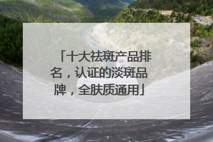 十大祛斑产品排名，认证的淡斑品牌，全肤质通用