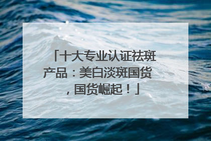 十大专业认证祛斑产品：美白淡斑国货，国货崛起！
