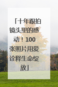 十年跟拍镜头里的感动！100张照片用爱诠释生命绽放