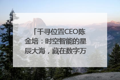 千寻位置CEO陈金培：时空智能的星辰大海，藏在数字万象与人间烟火中