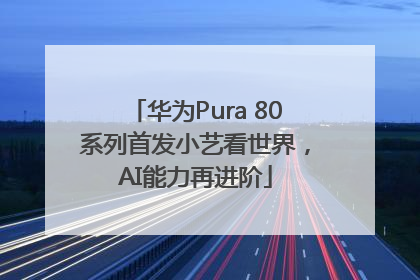 华为Pura 80系列首发小艺看世界，AI能力再进阶