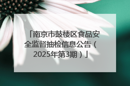 南京市鼓楼区食品安全监督抽检信息公告（2025年第3期）